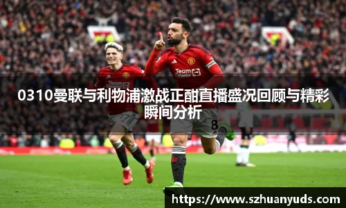 0310曼联与利物浦激战正酣直播盛况回顾与精彩瞬间分析