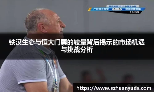 铁汉生态与恒大门票的较量背后揭示的市场机遇与挑战分析