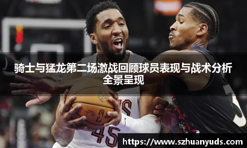 骑士与猛龙第二场激战回顾球员表现与战术分析全景呈现