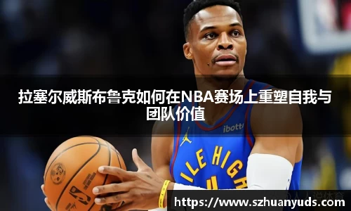 拉塞尔威斯布鲁克如何在NBA赛场上重塑自我与团队价值